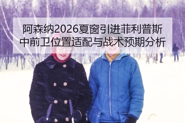 阿森纳2026夏窗引进菲利普斯中前卫位置适配与战术预期分析