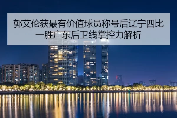 郭艾伦获最有价值球员称号后辽宁四比一胜广东后卫线掌控力解析