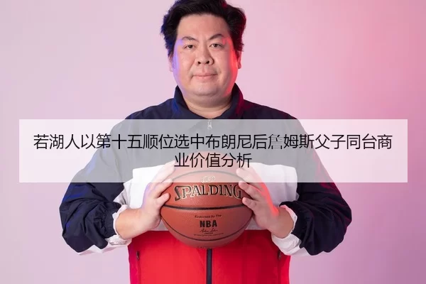 若湖人以第十五顺位选中布朗尼后詹姆斯父子同台商业价值分析